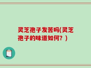 灵芝孢子发苦吗(灵芝孢子的味道如何？)
