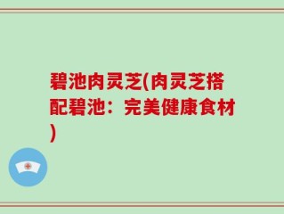 碧池肉灵芝(肉灵芝搭配碧池：完美健康食材)