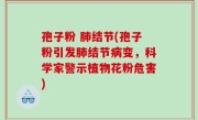 孢子粉 肺结节(孢子粉引发肺结节病变，科学家警示植物花粉危害)
