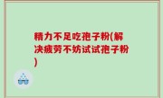 精力不足吃孢子粉(解决疲劳不妨试试孢子粉)