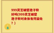 999灵芝破壁孢子粉好吗(999灵芝破壁孢子粉对身体有何益处？)
