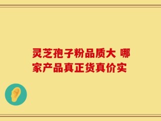 灵芝孢子粉品质大 哪家产品真正货真价实