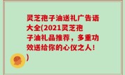 灵芝孢子油送礼广告语大全(2021灵芝孢子油礼品推荐，多重功效送给你的心仪之人！)