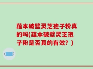 蕴本破壁灵芝孢子粉真的吗(蕴本破壁灵芝孢子粉是否真的有效？)