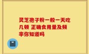 灵芝孢子粉一般一天吃几顿 正确食用量及频率你知道吗