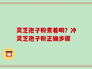 灵芝孢子粉煮着喝？冲灵芝孢子粉正确步骤