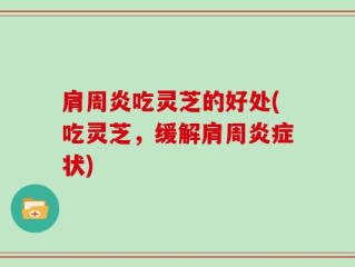 肩周炎吃灵芝的好处(吃灵芝，缓解肩周炎症状)