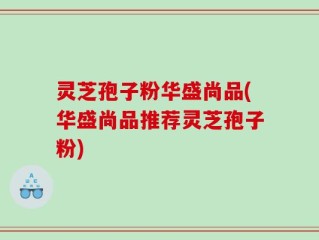 灵芝孢子粉华盛尚品(华盛尚品推荐灵芝孢子粉)