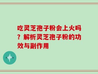 吃灵芝孢子粉会上火吗？解析灵芝孢子粉的功效与副作用