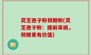 灵芝孢子粉初期粉(灵芝孢子粉：提前采摘，初期更有价值)