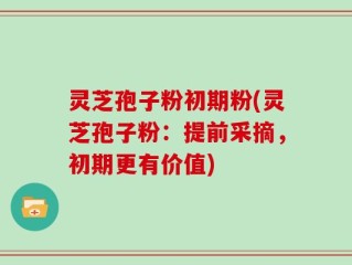 灵芝孢子粉初期粉(灵芝孢子粉：提前采摘，初期更有价值)