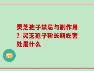 灵芝孢子禁忌与副作用？灵芝孢子粉长期吃害处是什么