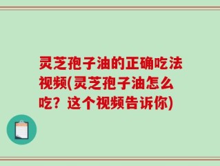 灵芝孢子油的正确吃法视频(灵芝孢子油怎么吃？这个视频告诉你)