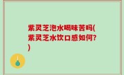 紫灵芝泡水喝味苦吗(紫灵芝水饮口感如何？)