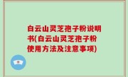 白云山灵芝孢子粉说明书(白云山灵芝孢子粉使用方法及注意事项)