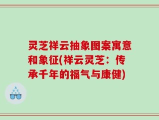 灵芝祥云抽象图案寓意和象征(祥云灵芝：传承千年的福气与康健)