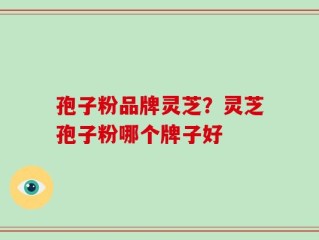 孢子粉品牌灵芝？灵芝孢子粉哪个牌子好