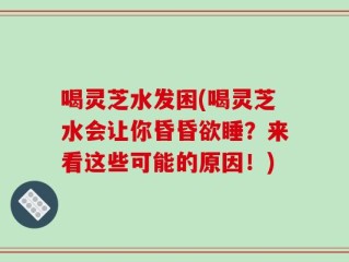 喝灵芝水发困(喝灵芝水会让你昏昏欲睡？来看这些可能的原因！)