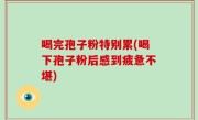 喝完孢子粉特别累(喝下孢子粉后感到疲惫不堪)