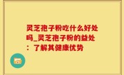 灵芝孢子粉吃什么好处吗_灵芝孢子粉的益处：了解其健康优势