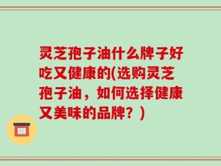 灵芝孢子油什么牌子好吃又健康的(选购灵芝孢子油，如何选择健康又美味的品牌？)