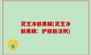 灵芝净肤黑膜(灵芝净肤黑膜：护肤新法则)
