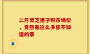 二斤灵芝孢子粉市场价，竟然有这么多你不知道的事