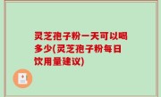 灵芝孢子粉一天可以喝多少(灵芝孢子粉每日饮用量建议)