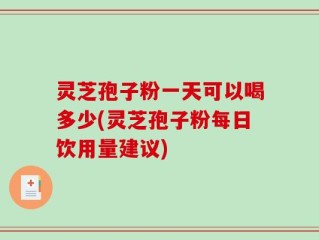 灵芝孢子粉一天可以喝多少(灵芝孢子粉每日饮用量建议)