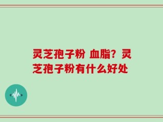灵芝孢子粉 血脂？灵芝孢子粉有什么好处
