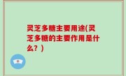 灵芝多糖主要用途(灵芝多糖的主要作用是什么？)