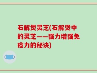 石解煲灵芝(石解煲中的灵芝——强力增强免疫力的秘诀)