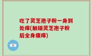 吃了灵芝孢子粉一身到处痒(触碰灵芝孢子粉后全身瘙痒)