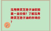 泓寿牌灵芝孢子油软胶囊一盒价格？了解泓寿牌灵芝孢子油的市场价？