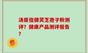 汤臣倍健灵芝孢子粉测评？健康产品测评报告？