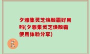 夕雅集灵芝焕颜霜好用吗(夕雅集灵芝焕颜霜使用体验分享)