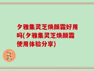 夕雅集灵芝焕颜霜好用吗(夕雅集灵芝焕颜霜使用体验分享)