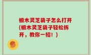 椴木灵芝袋子怎么打开(椴木灵芝袋子轻松拆开，教你一招！)