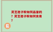 灵芝孢子粉如何品鉴的？灵芝孢子粉如何食用？