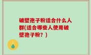 破壁孢子粉适合什么人群(适合哪些人使用破壁孢子粉？)