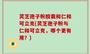 灵芝孢子粉胶囊和仁和可立克(灵芝孢子粉与仁和可立克，哪个更有用？)