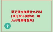 灵芝煲水加些什么药材(灵芝水不同尝试，加入药材美味呈现)