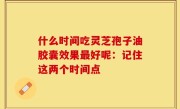 什么时间吃灵芝孢子油胶囊效果最好呢：记住这两个时间点