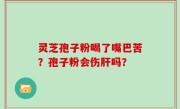 灵芝孢子粉喝了嘴巴苦？孢子粉会伤肝吗？