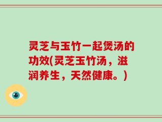 灵芝与玉竹一起煲汤的功效(灵芝玉竹汤，滋润养生，天然健康。)
