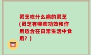 灵芝吃什么病的灵芝 (灵芝有哪些功效和作用适合在日常生活中食用？)