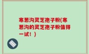 寒葱沟灵芝孢子粉(寒葱沟的灵芝孢子粉值得一试！)