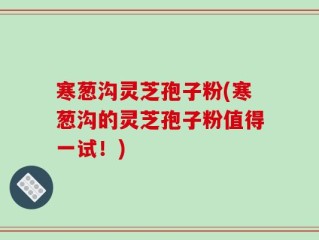 寒葱沟灵芝孢子粉(寒葱沟的灵芝孢子粉值得一试！)