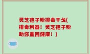 灵芝孢子粉排毒干戈(排毒利器！灵芝孢子粉助你重回健康！)