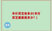 半斤灵芝有多少(半斤灵芝重量是多少？)
